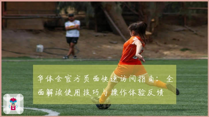 华体会官方页面快速访问指南：全面解读使用技巧与操作体验反馈