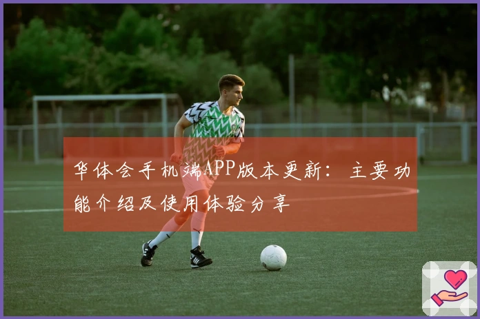 华体会手机端APP版本更新：主要功能介绍及使用体验分享