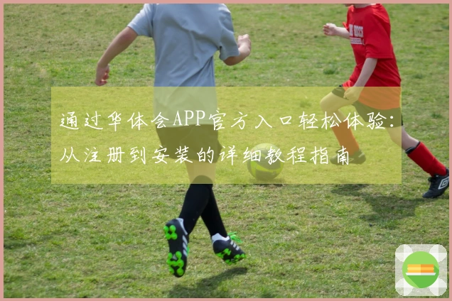 通过华体会APP官方入口轻松体验：从注册到安装的详细教程指南