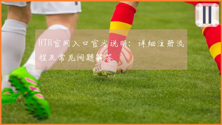 HTH官网入口官方说明:详细注册流程及常见问题解答