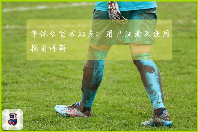 华体会官方站点：用户注册及使用指南详解