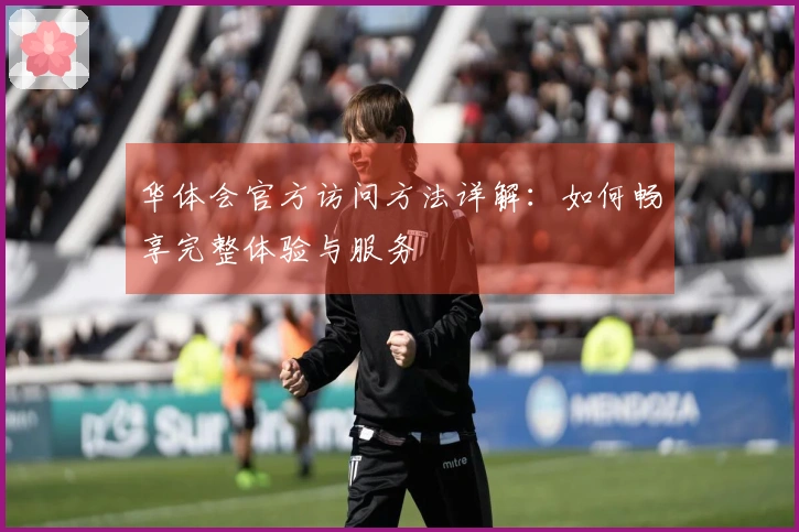 华体会官方访问方法详解：如何畅享完整体验与服务