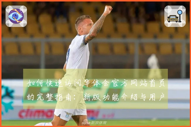 如何快速访问华体会官方网站首页的完整指南：新版功能介绍与用户体验分享