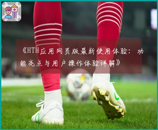 《HTH应用网页版最新使用体验：功能亮点与用户操作体验详解》