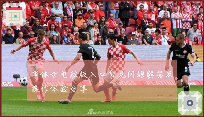 华体会电脑版入口常见问题解答及操作体验分享