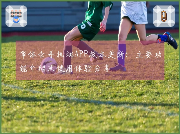 华体会手机端APP版本更新：主要功能介绍及使用体验分享