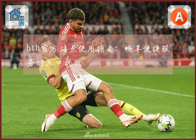 hth官方站点使用指南：畅享便捷服务的入口说明