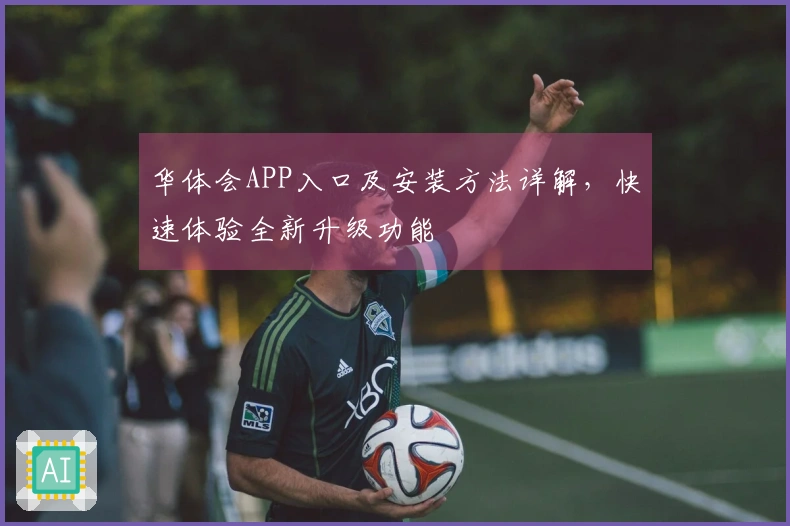 华体会APP入口及安装方法详解，快速体验全新升级功能