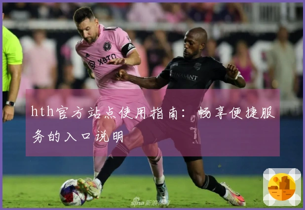 hth官方站点使用指南：畅享便捷服务的入口说明