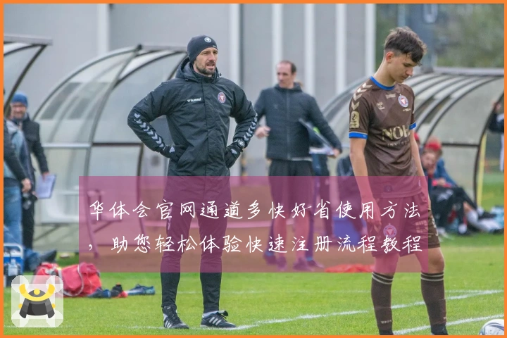 华体会官网通道多快好省使用方法，助您轻松体验快速注册流程教程