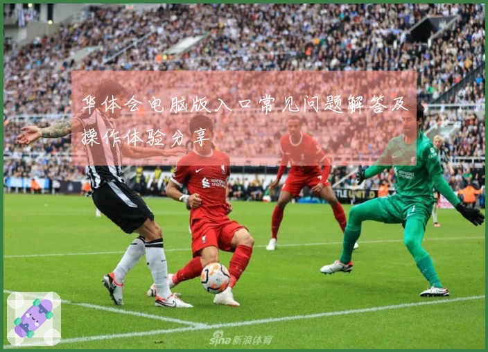 华体会电脑版入口常见问题解答及操作体验分享