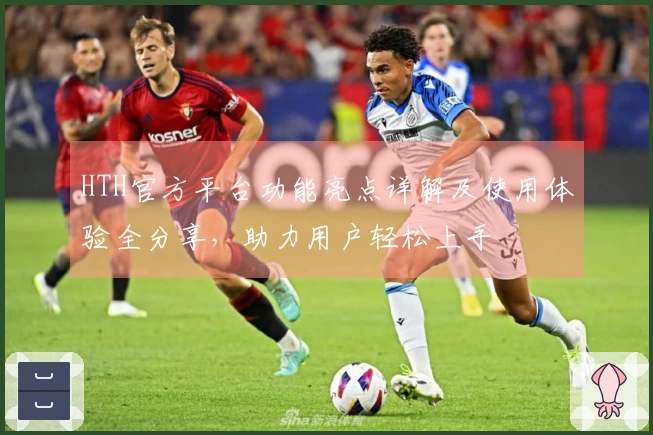 HTH官方平台功能亮点详解及使用体验全分享，助力用户轻松上手