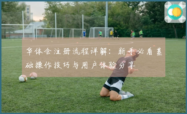 华体会注册流程详解：新手必看基础操作技巧与用户体验分享
