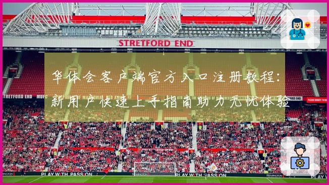 华体会客户端官方入口注册教程：新用户快速上手指南助力无忧体验