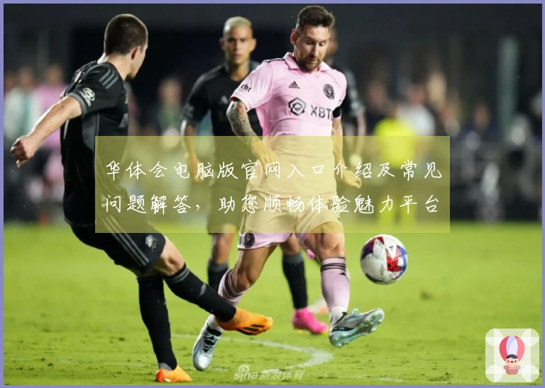 华体会电脑版官网入口介绍及常见问题解答，助您顺畅体验魅力平台