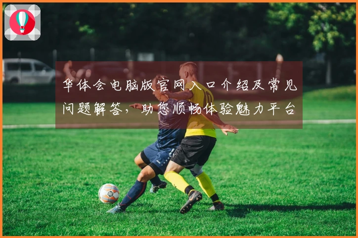 华体会电脑版官网入口介绍及常见问题解答,助您顺畅体验魅力平台