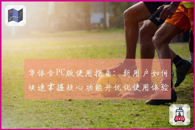 华体会PC版使用指南:新用户如何快速掌握核心功能并优化使用体验