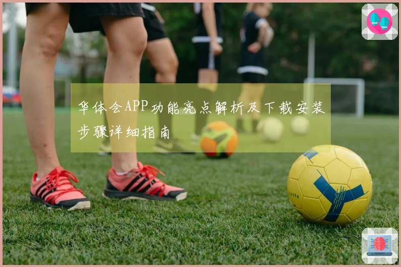 华体会APP功能亮点解析及下载安装步骤详细指南