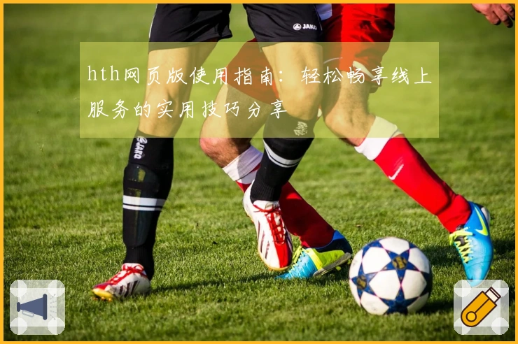 hth网页版使用指南:轻松畅享线上服务的实用技巧分享