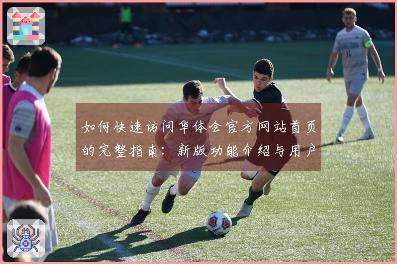 如何快速访问华体会官方网站首页的完整指南：新版功能介绍与用户体验分享