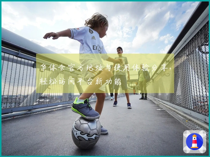 华体会官方地址与使用体验分享，轻松访问平台新功能