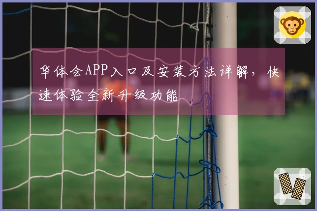 华体会APP入口及安装方法详解，快速体验全新升级功能